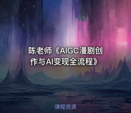 陈老师《AIGC漫剧创作与AI变现全流程》