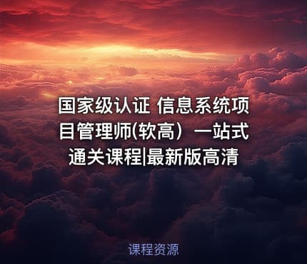 国家级认证 信息系统项目管理师(软高）一站式通关课程|最新版高清