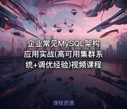 企业常见MySQL架构应用实战(高可用集群系统+调优经验)视频课程