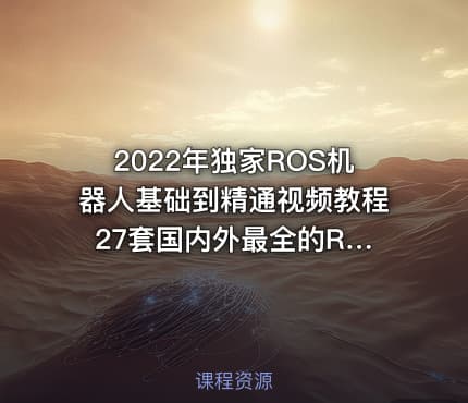 2022年独家ROS机器人基础到精通视频教程 27套国内外最全的ROS机器人课程