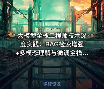 大模型全栈工程师技术深度实践：RAG检索增强+多模态理解与微调全栈能力培训