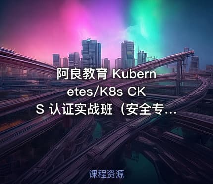 阿良教育 Kubernetes/K8s CKS 认证实战班（安全专家）第1期