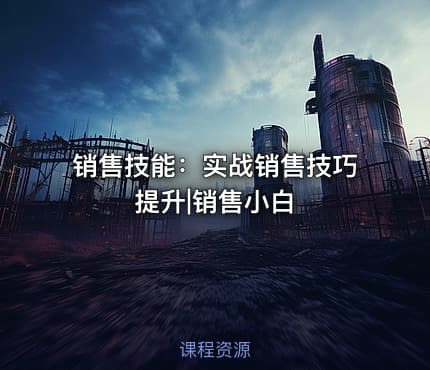 销售技能：实战销售技巧提升|销售小白
