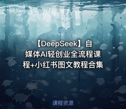 🐳 【DeepSeek】自媒体AI轻创业全流程课程+小红书图文教程合集