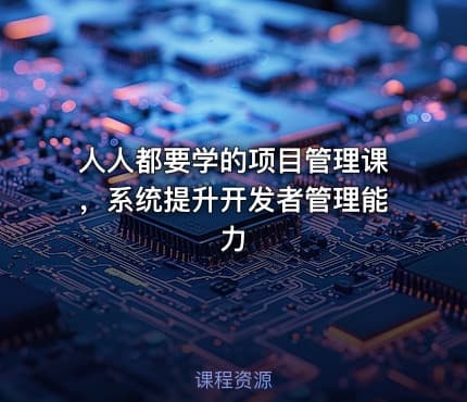 人人都要学的项目管理课，系统提升开发者管理能力