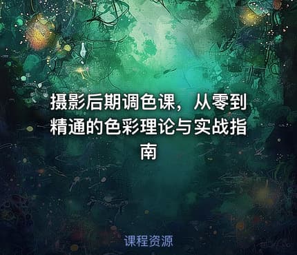 摄影后期调色课，从零到精通的色彩理论与实战指南