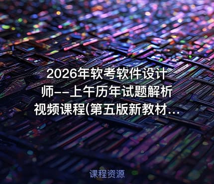 2026年软考软件设计师--上午历年试题解析视频课程(第五版新教材)