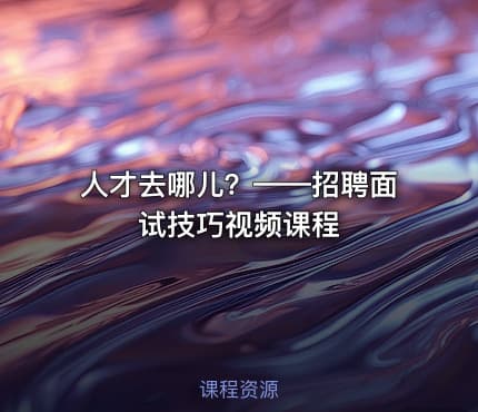 人才去哪儿？——招聘面试技巧视频课程