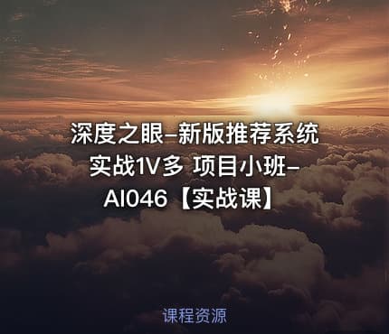 深度之眼-新版推荐系统实战1V多 项目小班-AI046【实战课】