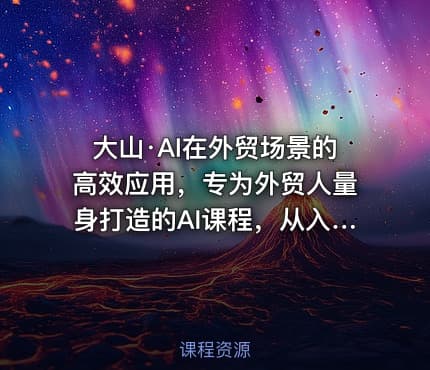 大山·AI在外贸场景的高效应用，专为外贸人量身打造的AI课程，从入门到进阶