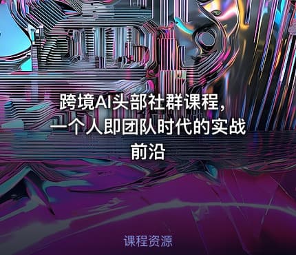 跨境AI头部社群课程，一个人即团队时代的实战前沿