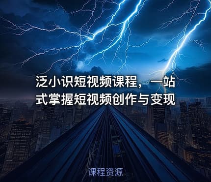 泛小识短视频课程，一站式掌握短视频创作与变现