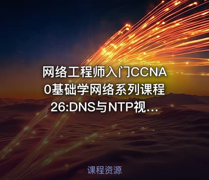网络工程师入门CCNA 0基础学网络系列课程26:DNS与NTP视频课程【新任帮主】