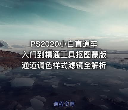 PS2020小白直通车入门到精通工具抠图蒙版通道调色样式滤镜全解析