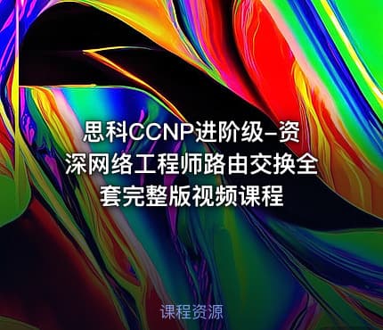 思科CCNP进阶级-资深网络工程师路由交换全套完整版视频课程