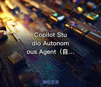 Copilot Studio Autonomous Agent（自主智能体1-入门与实操 )