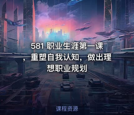 581 职业生涯第一课，重塑自我认知，做出理想职业规划