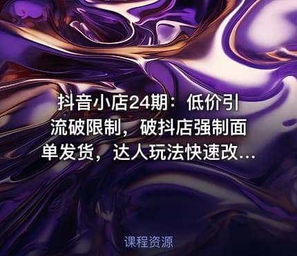 抖音小店24期：低价引流破限制，破抖店强制面单发货，达人玩法快速改1万+销量玩法等