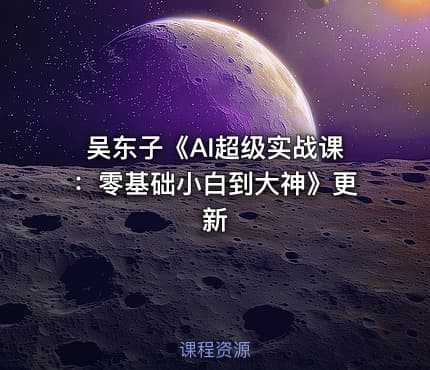 吴东子《AI超级实战课：零基础小白到大神》更新