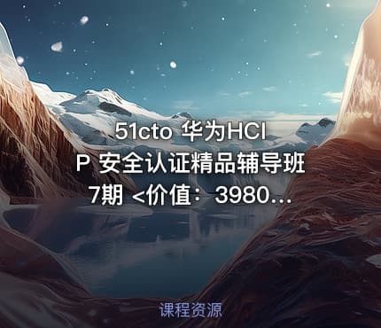 51cto 华为HCIP 安全认证精品辅导班7期 <价值：3980元>