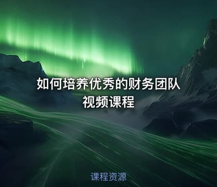 如何培养优秀的财务团队视频课程