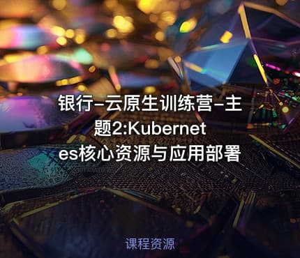 银行-云原生训练营-主题2:Kubernetes核心资源与应用部署