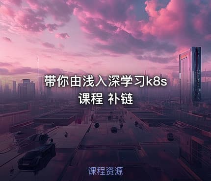 带你由浅入深学习k8s课程 补链
