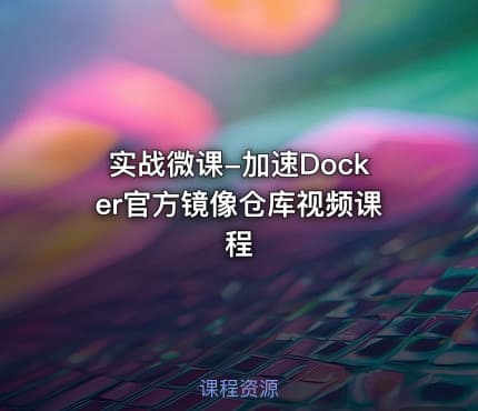 实战微课-加速Docker官方镜像仓库视频课程