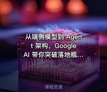 从端侧模型到 Agent 架构，Google AI 带你突破落地瓶颈