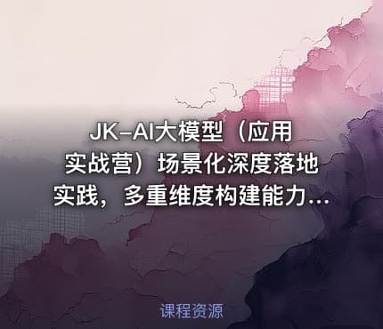 JK-AI大模型（应用实战营）场景化深度落地实践，多重维度构建能力模型课程