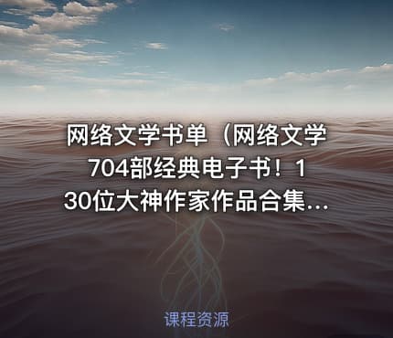 网络文学书单（网络文学704部经典电子书！130位大神作家作品合集！