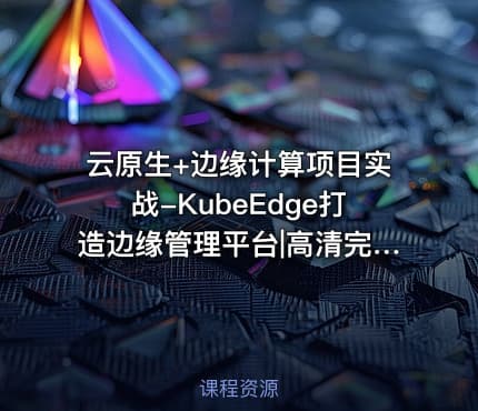 云原生+边缘计算项目实战-KubeEdge打造边缘管理平台|高清完结