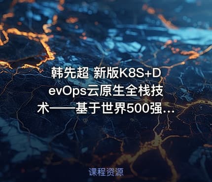 韩先超 新版K8S+DevOps云原生全栈技术——基于世界500强的高薪实战Kubernetes课程