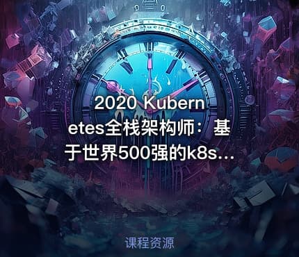 2020 Kubernetes全栈架构师：基于世界500强的k8s实战课程