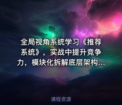 全局视角系统学习《推荐系统》，实战中提升竞争力，模块化拆解底层架构视频课程