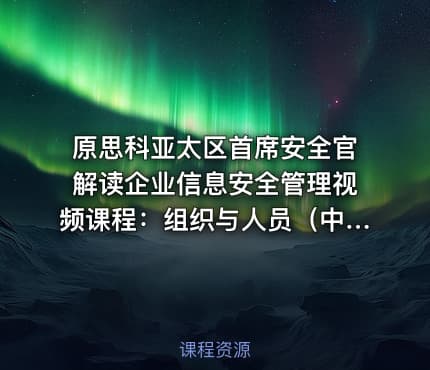 原思科亚太区首席安全官解读企业信息安全管理视频课程：组织与人员（中文字幕）
