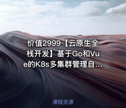 价值2999【云原生全栈开发】基于Go和Vue的K8s多集群管理自动化运维平台开发项目实战