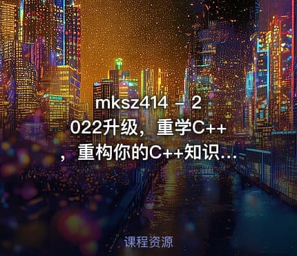 mksz414 - 2022升级，重学C++ ，重构你的C++知识体系