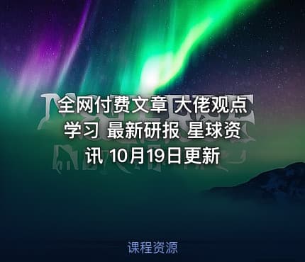 全网付费文章 大佬观点学习 最新研报 星球资讯 10月19日更新