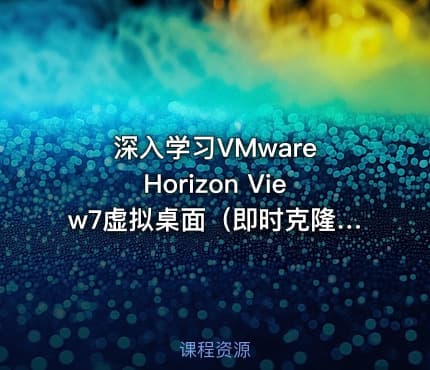 深入学习VMware Horizon View7虚拟桌面（即时克隆特效）实战视频课程