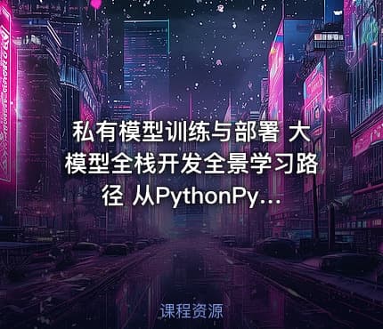 私有模型训练与部署 大模型全栈开发全景学习路径 从PythonPyTorch到LLaMA架构解析
