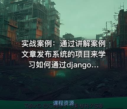 实战案例：通过讲解案例文章发布系统的项目来学习如何通过django框架来开发项目