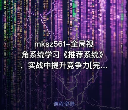 mksz561-全局视角系统学习《推荐系统》，实战中提升竞争力[完结]