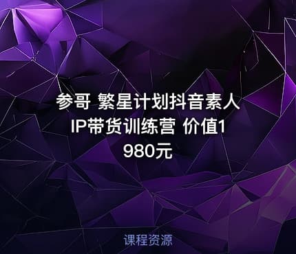 参哥 繁星计划抖音素人IP带货训练营 价值1980元