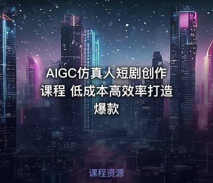 AIGC仿真人短剧创作课程 低成本高效率打造爆款