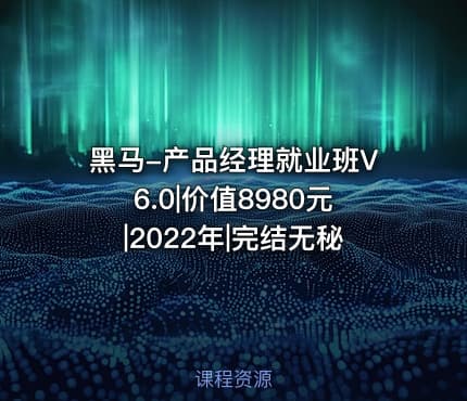黑马-产品经理就业班V6.0|价值8980元|2022年|完结无秘