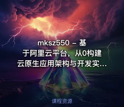 mksz550 - 基于阿里云平台，从0构建云原生应用架构与开发实战[完结]