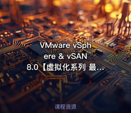 VMware vSphere & vSAN 8.0【虚拟化系列 最新版】（2025年录制）