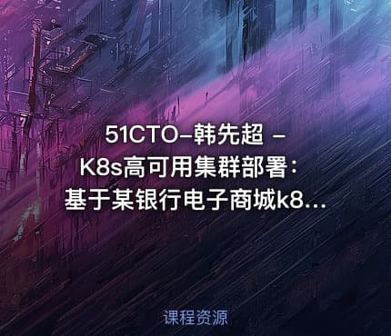 51CTO-韩先超 -K8s高可用集群部署：基于某银行电子商城k8s部署案例实战