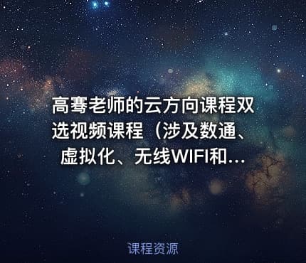 高骞老师的云方向课程双选视频课程（涉及数通、虚拟化、无线WIFI和云）